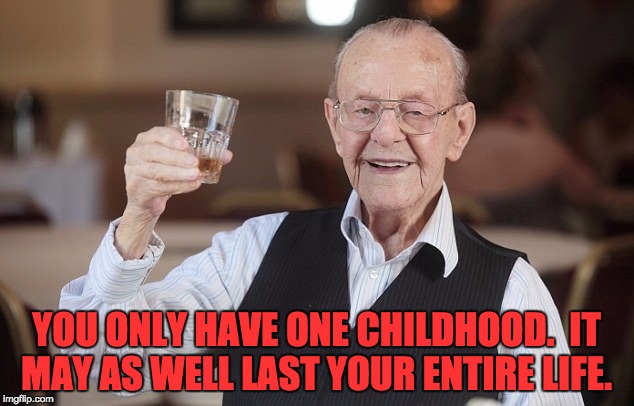old man toasting | YOU ONLY HAVE ONE CHILDHOOD.  IT MAY AS WELL LAST YOUR ENTIRE LIFE. | image tagged in old man toasting | made w/ Imgflip meme maker