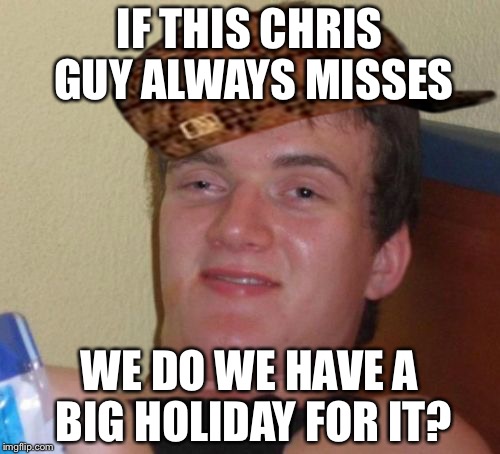 10 Guy | IF THIS CHRIS GUY ALWAYS MISSES; WE DO WE HAVE A BIG HOLIDAY FOR IT? | image tagged in memes,10 guy,scumbag | made w/ Imgflip meme maker