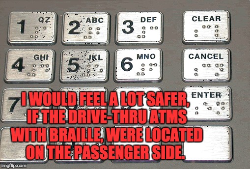 ATM | I WOULD FEEL A LOT SAFER, IF THE DRIVE-THRU ATMS WITH BRAILLE, WERE LOCATED ON THE PASSENGER SIDE. | image tagged in legally blind | made w/ Imgflip meme maker