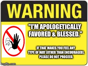 Warning | "I'M APOLOGETICALLY FAVORED & BLESSED."; IF THAT MAKES YOU FEEL ANY TYPE OF WAY (OTHER THAN ENCOURAGED), PLEASE DO NOT PROCEED. | image tagged in warning | made w/ Imgflip meme maker