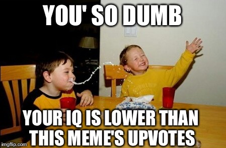 You' so dumb... | YOU' SO DUMB; YOUR IQ IS LOWER THAN THIS MEME'S UPVOTES | image tagged in memes,yo mamas so fat | made w/ Imgflip meme maker