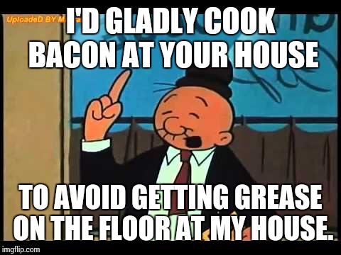 Wimpy Popeye |  I'D GLADLY COOK BACON AT YOUR HOUSE; TO AVOID GETTING GREASE ON THE FLOOR AT MY HOUSE. | image tagged in wimpy popeye,memes | made w/ Imgflip meme maker