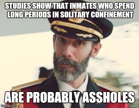 Captain Obvious | STUDIES SHOW THAT INMATES WHO SPEND LONG PERIODS IN SOLITARY CONFINEMENT; ARE PROBABLY ASSHOLES | image tagged in captain obvious | made w/ Imgflip meme maker