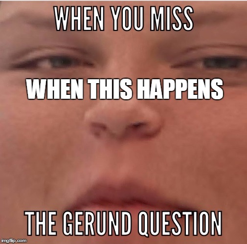 WHEN THIS HAPPENS | image tagged in when you miss the gerund question | made w/ Imgflip meme maker