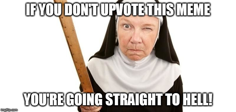Angry Nun | IF YOU DON'T UPVOTE THIS MEME; YOU'RE GOING STRAIGHT TO HELL! | image tagged in angry nun,memes,fishing for upvotes,you're going straight to hell | made w/ Imgflip meme maker
