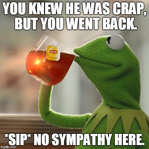 But That's None Of My Business | YOU KNEW HE WAS CRAP, BUT YOU WENT BACK. *SIP* NO SYMPATHY HERE. | image tagged in memes,but thats none of my business,kermit the frog | made w/ Imgflip meme maker