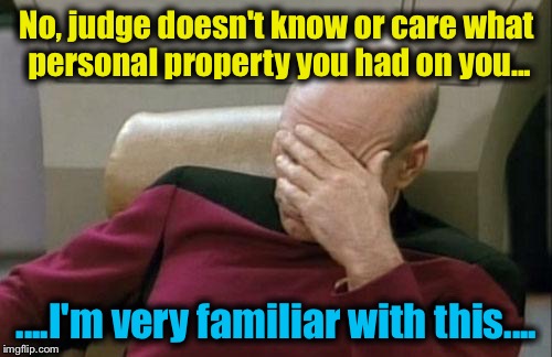 Captain Picard Facepalm Meme | No, judge doesn't know or care what personal property you had on you... ....I'm very familiar with this.... | image tagged in memes,captain picard facepalm | made w/ Imgflip meme maker