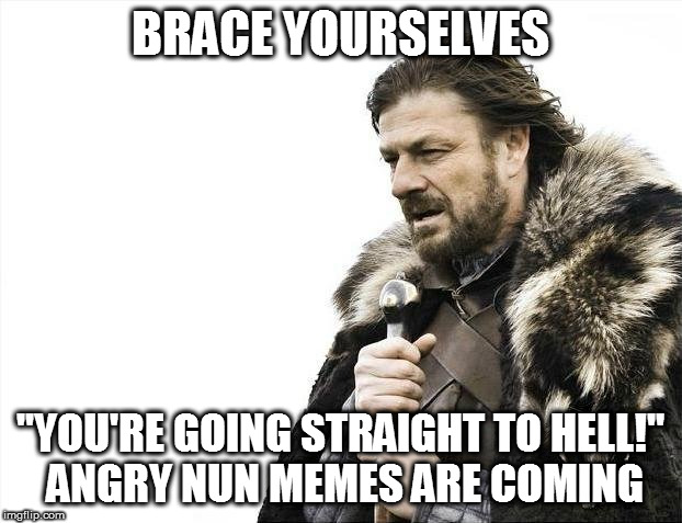 Brace Yourselves X is Coming Meme | BRACE YOURSELVES "YOU'RE GOING STRAIGHT TO HELL!" ANGRY NUN MEMES ARE COMING | image tagged in memes,brace yourselves x is coming | made w/ Imgflip meme maker