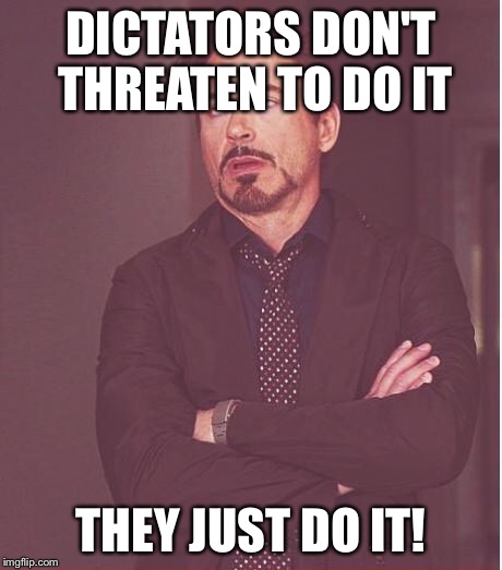 Face You Make Robert Downey Jr Meme | DICTATORS DON'T THREATEN TO DO IT THEY JUST DO IT! | image tagged in memes,face you make robert downey jr | made w/ Imgflip meme maker
