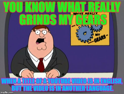 Peter Griffin News Meme | YOU KNOW WHAT REALLY GRINDS MY GEARS; WHEN A TITLE OF A YOUTUBE VIDEO IS IN ENGLISH, BUT THE VIDEO IS IN ANOTHER LANGUAGE. | image tagged in memes,peter griffin news | made w/ Imgflip meme maker