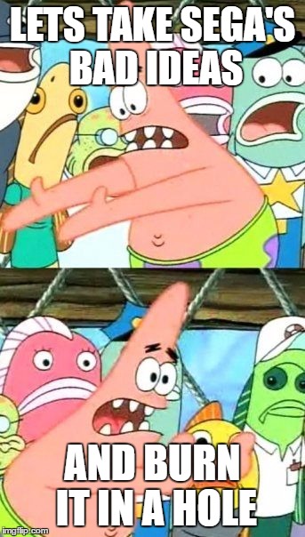 Put It Somewhere Else Patrick | LETS TAKE SEGA'S BAD IDEAS; AND BURN IT IN A HOLE | image tagged in memes,put it somewhere else patrick | made w/ Imgflip meme maker