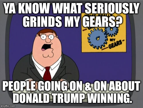 Peter Griffin News | YA KNOW WHAT SERIOUSLY GRINDS MY GEARS? PEOPLE GOING ON & ON ABOUT DONALD TRUMP WINNING. | image tagged in memes,peter griffin news | made w/ Imgflip meme maker