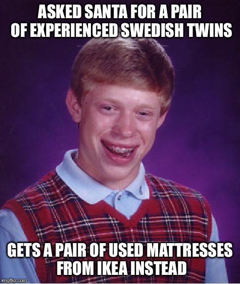 Asked Santa for a pair of experienced Swedish twins... | ASKED SANTA FOR A PAIR OF EXPERIENCED SWEDISH TWINS; GETS A PAIR OF USED MATTRESSES FROM IKEA INSTEAD | image tagged in memes,bad luck brian,swedish,twins,mattress,ikea | made w/ Imgflip meme maker
