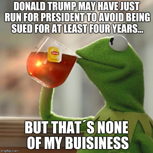 But That's None Of My Business Meme | DONALD TRUMP MAY HAVE JUST RUN FOR PRESIDENT TO AVOID BEING SUED FOR AT LEAST FOUR YEARS... BUT THAT´S NONE OF MY BUISINESS | image tagged in memes,but thats none of my business,kermit the frog | made w/ Imgflip meme maker
