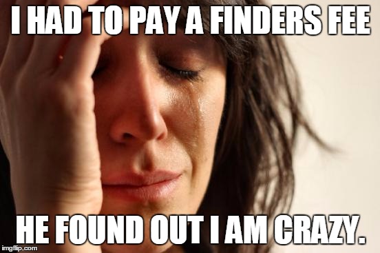 First World Problems | I HAD TO PAY A FINDERS FEE; HE FOUND OUT I AM CRAZY. | image tagged in memes,first world problems | made w/ Imgflip meme maker