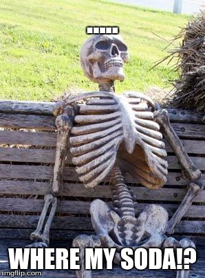 Waiting Skeleton Meme | ..... WHERE MY SODA!? | image tagged in memes,waiting skeleton | made w/ Imgflip meme maker