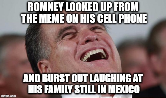 ROMNEY LOOKED UP FROM THE MEME ON HIS CELL PHONE AND BURST OUT LAUGHING AT HIS FAMILY STILL IN MEXICO | made w/ Imgflip meme maker