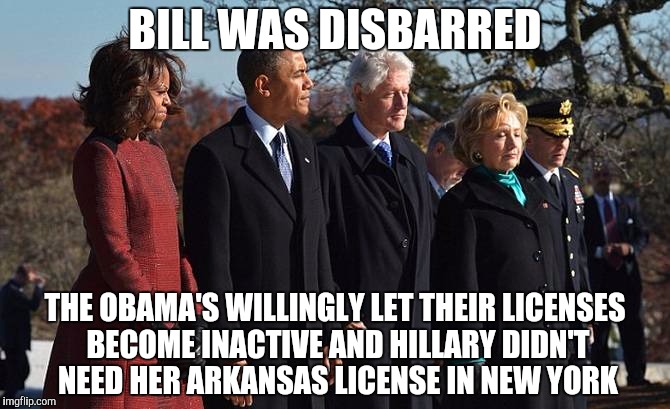 An answer to the meme saying they all lost their attorney licenses | BILL WAS DISBARRED; THE OBAMA'S WILLINGLY LET THEIR LICENSES BECOME INACTIVE AND HILLARY DIDN'T NEED HER ARKANSAS LICENSE IN NEW YORK | image tagged in memes,hillary clinton,obama,license,facts | made w/ Imgflip meme maker