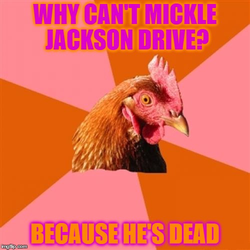 Anti Joke Chicken Meme | WHY CAN'T MICKLE JACKSON DRIVE? BECAUSE HE'S DEAD | image tagged in memes,anti joke chicken | made w/ Imgflip meme maker