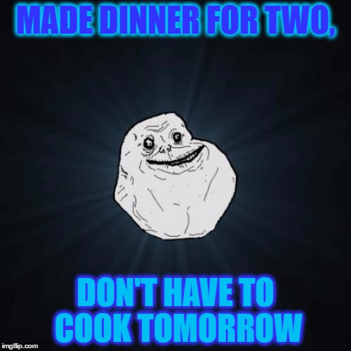 Forever Alone | MADE DINNER FOR TWO, DON'T HAVE TO COOK TOMORROW | image tagged in memes,forever alone | made w/ Imgflip meme maker