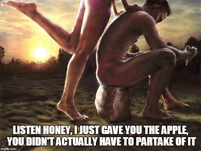 LISTEN HONEY, I JUST GAVE YOU THE APPLE, YOU DIDN'T ACTUALLY HAVE TO PARTAKE OF IT | made w/ Imgflip meme maker