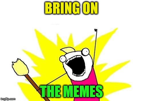 X All The Y Meme | BRING ON THE MEMES | image tagged in memes,x all the y | made w/ Imgflip meme maker