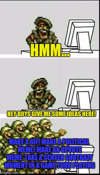 The time has returned....no ideas have come again | HMM... HEY BOYS GIVE ME SOME IDEAS HERE! MAKE A GIF! MAKE A POLITICAL MEME! MAKE AN UPVOTE MEME, TAKE A SCREEN SHOTRAZY MOMENT IN A GAME YOUR PLAYING | image tagged in commander and his soldiers,no ideas has struck again,help me | made w/ Imgflip meme maker