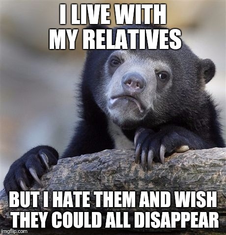 Confession Bear Meme | I LIVE WITH MY RELATIVES; BUT I HATE THEM AND WISH THEY COULD ALL DISAPPEAR | image tagged in memes,confession bear | made w/ Imgflip meme maker