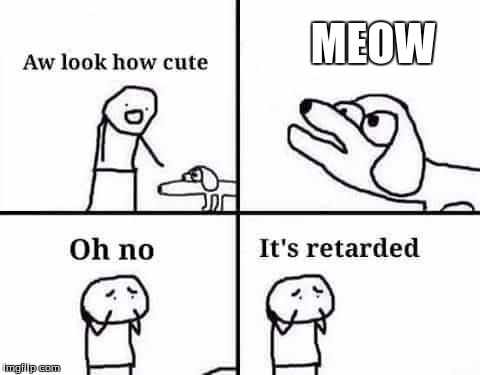 A meme Idea :P | MEOW | image tagged in oh no it's retarded (template) | made w/ Imgflip meme maker