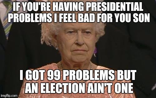 Queen Elizabeth London Olympics Not Amused | IF YOU'RE HAVING PRESIDENTIAL PROBLEMS I FEEL BAD FOR YOU SON; I GOT 99 PROBLEMS BUT AN ELECTION AIN'T ONE | image tagged in queen elizabeth london olympics not amused,election 2016,donald trump,hillary clinton,america,president | made w/ Imgflip meme maker