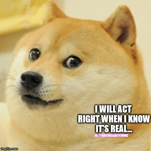 Doge Meme | I WILL ACT RIGHT WHEN I KNOW IT'S REAL... IG: @DATING&DITCHING | image tagged in memes,doge | made w/ Imgflip meme maker