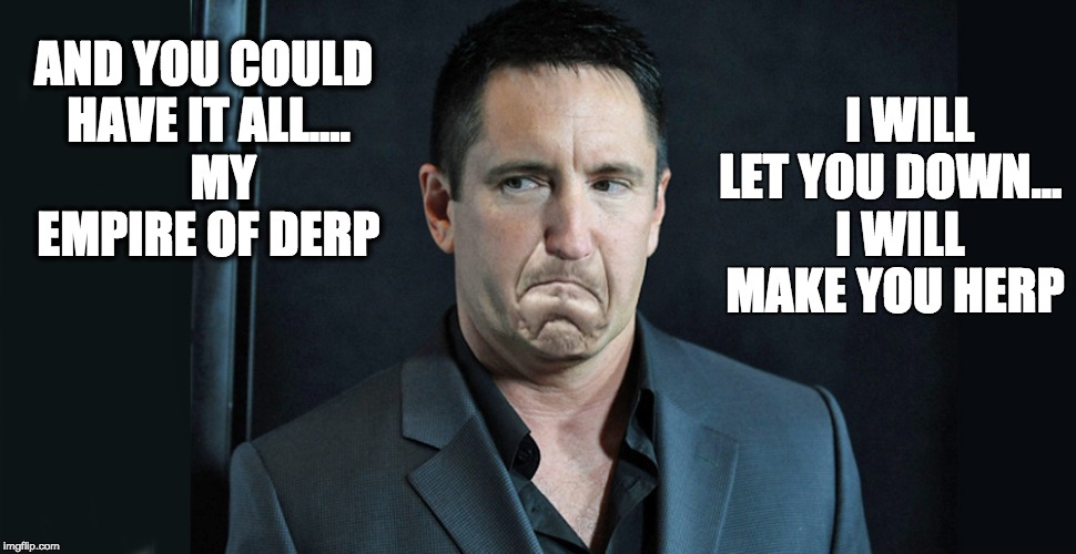 Trent Reznor herp derp | I WILL LET YOU DOWN...
  I WILL MAKE YOU HERP; AND YOU COULD HAVE IT ALL....   
MY EMPIRE OF DERP | image tagged in trent reznor herp derp,trent reznor,nine inch nails,nin,hurt,herp derp | made w/ Imgflip meme maker