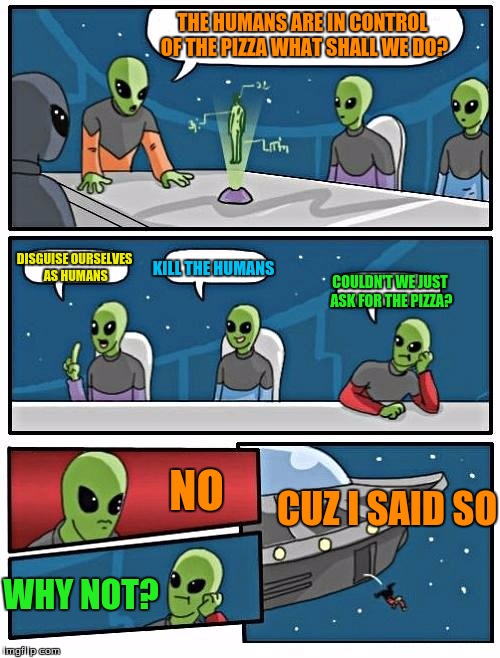 Alien Meeting Suggestion | THE HUMANS ARE IN CONTROL OF THE PIZZA WHAT SHALL WE DO? DISGUISE OURSELVES AS HUMANS; KILL THE HUMANS; COULDN'T WE JUST ASK FOR THE PIZZA? NO; CUZ I SAID SO; WHY NOT? | image tagged in memes,alien meeting suggestion | made w/ Imgflip meme maker