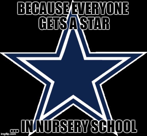 Dallas Cowboys | BECAUSE EVERYONE GETS A STAR; ... IN NURSERY SCHOOL | image tagged in memes,dallas cowboys | made w/ Imgflip meme maker