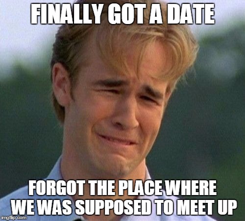 1990s First World Problems | FINALLY GOT A DATE; FORGOT THE PLACE WHERE WE WAS SUPPOSED TO MEET UP | image tagged in memes,1990s first world problems | made w/ Imgflip meme maker