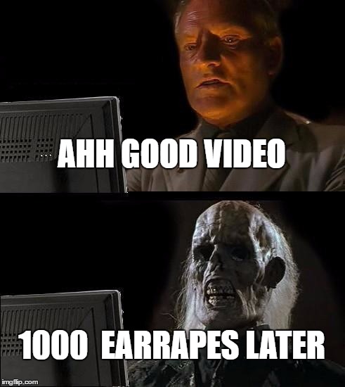 I'll Just Wait Here | AHH GOOD VIDEO; 1000  EARRAPES LATER | image tagged in memes,ill just wait here | made w/ Imgflip meme maker