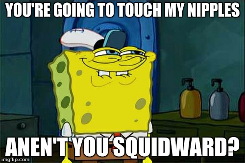 Don't You Squidward | YOU'RE GOING TO TOUCH MY NIPPLES; ANEN'T YOU SQUIDWARD? | image tagged in memes,dont you squidward | made w/ Imgflip meme maker