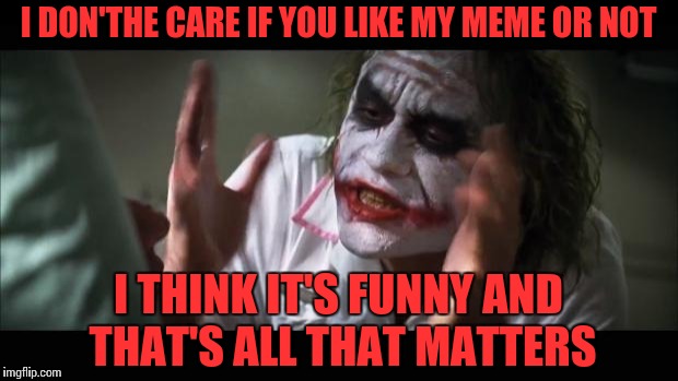 And everybody loses their minds Meme | I DON'THE CARE IF YOU LIKE MY MEME OR NOT; I THINK IT'S FUNNY AND THAT'S ALL THAT MATTERS | image tagged in memes,and everybody loses their minds | made w/ Imgflip meme maker