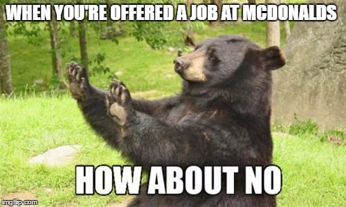 How About No Bear | WHEN YOU'RE OFFERED A JOB AT MCDONALDS | image tagged in memes,how about no bear | made w/ Imgflip meme maker