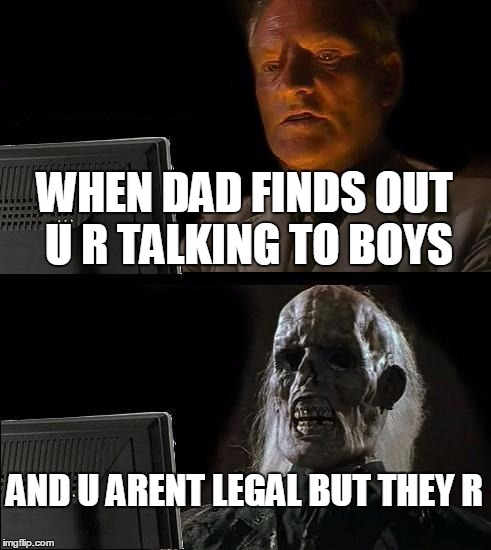 I'll Just Wait Here | WHEN DAD FINDS OUT U R TALKING TO BOYS; AND U ARENT LEGAL BUT THEY R | image tagged in memes,ill just wait here | made w/ Imgflip meme maker