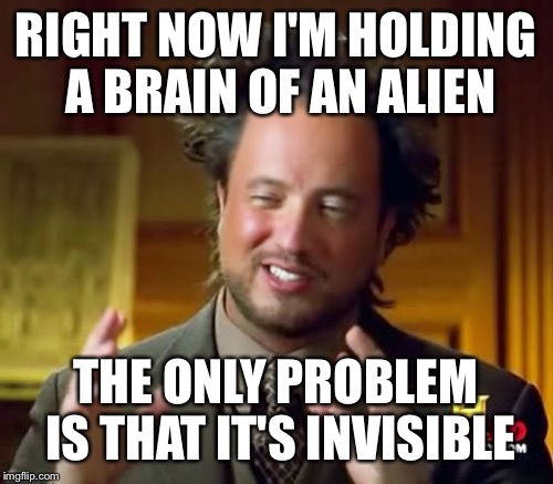 Ancient Aliens Meme | RIGHT NOW I'M HOLDING A BRAIN OF AN ALIEN; THE ONLY PROBLEM IS THAT IT'S INVISIBLE | image tagged in memes,ancient aliens | made w/ Imgflip meme maker