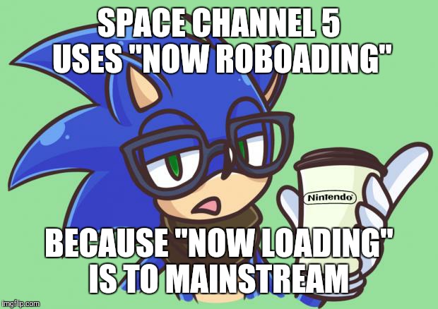 Sonic the Hipster | SPACE CHANNEL 5 USES "NOW ROBOADING"; BECAUSE "NOW LOADING" IS TO MAINSTREAM | image tagged in sonic the hipster,space channel 5 | made w/ Imgflip meme maker