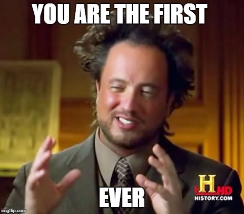 Ancient Aliens Meme | YOU ARE THE FIRST EVER | image tagged in memes,ancient aliens | made w/ Imgflip meme maker