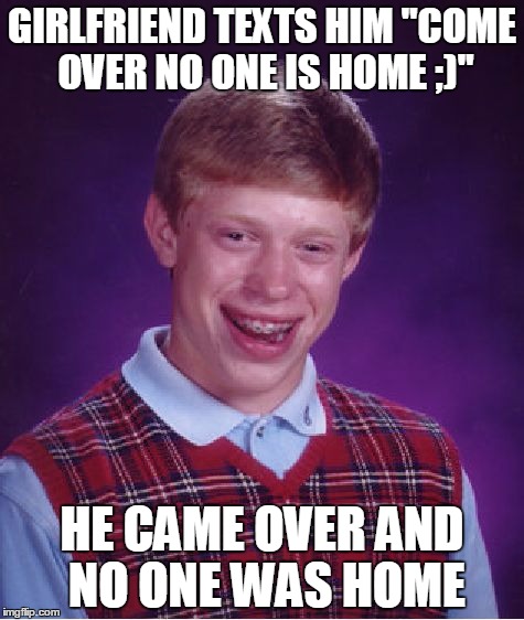 Bad Luck Brian | GIRLFRIEND TEXTS HIM "COME OVER NO ONE IS HOME ;)"; HE CAME OVER AND NO ONE WAS HOME | image tagged in memes,bad luck brian | made w/ Imgflip meme maker