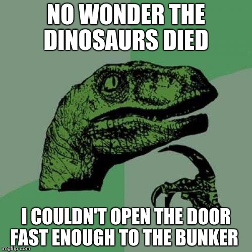 Philosoraptor Meme | NO WONDER THE DINOSAURS DIED; I COULDN'T OPEN THE DOOR FAST ENOUGH TO THE BUNKER | image tagged in memes,philosoraptor | made w/ Imgflip meme maker