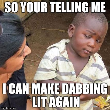 Third World Skeptical Kid | SO YOUR TELLING ME; I CAN MAKE DABBING LIT AGAIN | image tagged in memes,third world skeptical kid | made w/ Imgflip meme maker