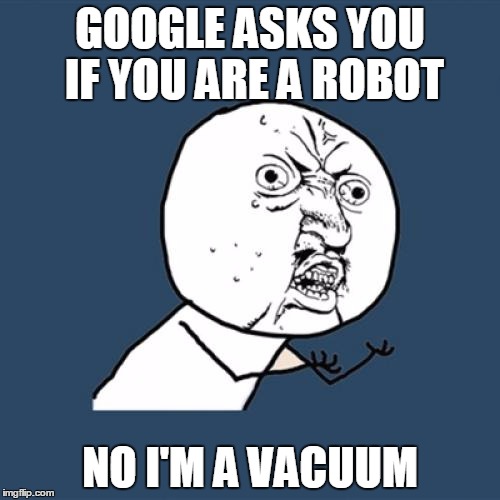 Y U No | GOOGLE ASKS YOU IF YOU ARE A ROBOT; NO I'M A VACUUM | image tagged in memes,y u no | made w/ Imgflip meme maker