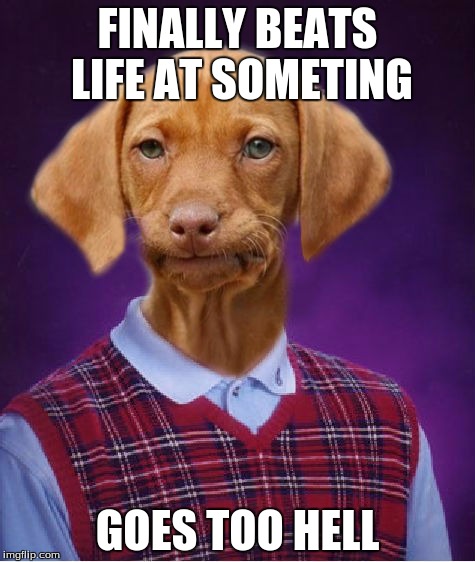 Bad Luck Raydog | FINALLY BEATS LIFE AT SOMETING; GOES TOO HELL | image tagged in bad luck raydog | made w/ Imgflip meme maker