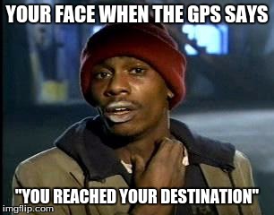 Y'all Got Any More Of That Meme | YOUR FACE WHEN THE GPS SAYS; "YOU REACHED YOUR DESTINATION" | image tagged in memes,yall got any more of | made w/ Imgflip meme maker