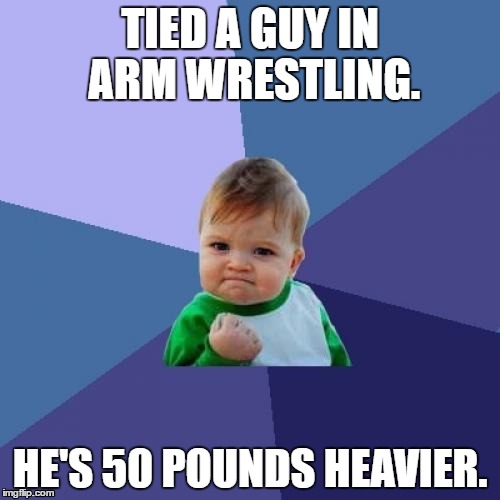 Success Kid Meme | TIED A GUY IN ARM WRESTLING. HE'S 50 POUNDS HEAVIER. | image tagged in memes,success kid | made w/ Imgflip meme maker
